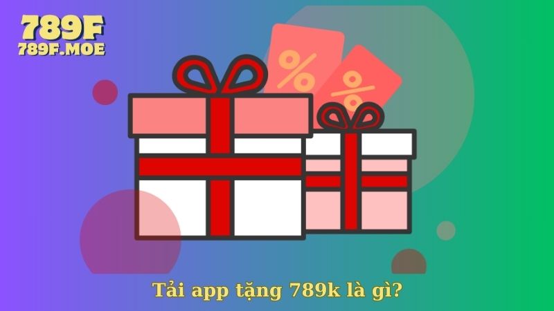 Tải app tặng 789k là gì?